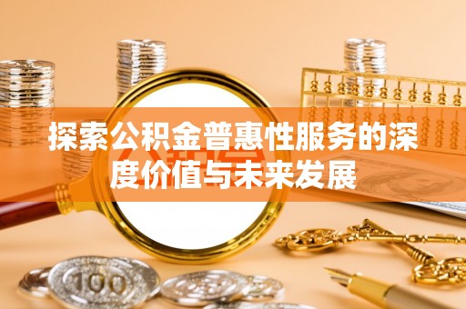 天等探索公积金普惠性服务的深度价值与未来发展