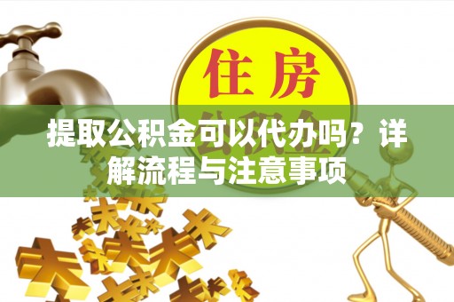 天等提取公积金可以代办吗？详解流程与注意事项
