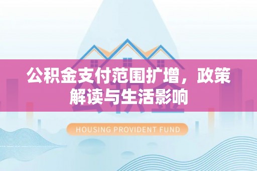 天等公积金支付范围扩增，政策解读与生活影响
