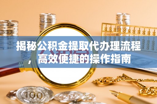 天等揭秘公积金提取代办理流程，高效便捷的操作指南