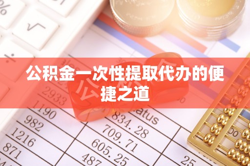 天等公积金一次性提取代办的便捷之道
