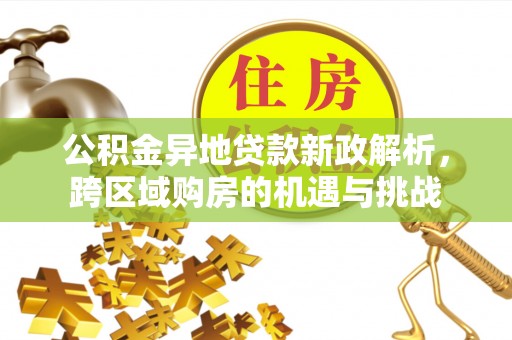 天等公积金异地贷款新政解析，跨区域购房的机遇与挑战
