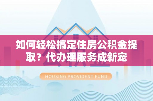 天等如何轻松搞定住房公积金提取？代办理服务成新宠