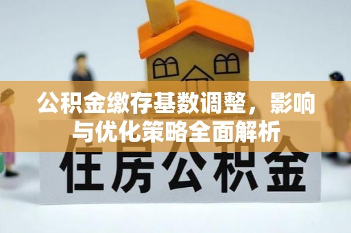 天等公积金缴存基数调整，影响与优化策略全面解析