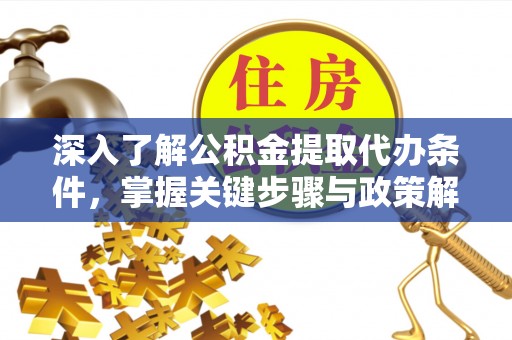 天等深入了解公积金提取代办条件，掌握关键步骤与政策解读