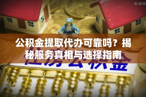 天等公积金提取代办可靠吗？揭秘服务真相与选择指南