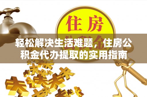 天等轻松解决生活难题，住房公积金代办提取的实用指南