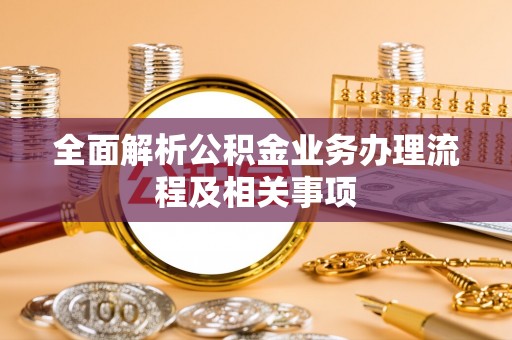 天等全面解析公积金业务办理流程及相关事项