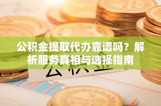 天等公积金提取代办靠谱吗？解析服务真相与选择指南