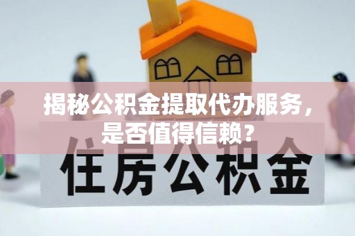天等揭秘公积金提取代办服务，是否值得信赖？