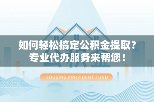 天等如何轻松搞定公积金提取？专业代办服务来帮您！