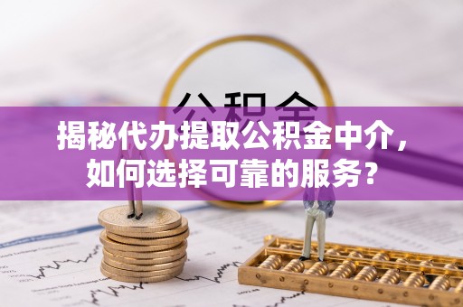 天等揭秘代办提取公积金中介，如何选择可靠的服务？