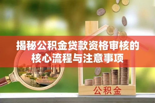 天等揭秘公积金贷款资格审核的核心流程与注意事项