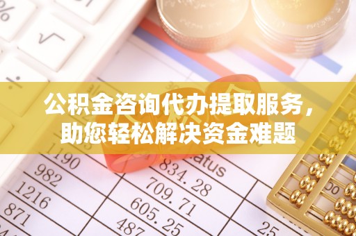 天等公积金咨询代办提取服务，助您轻松解决资金难题