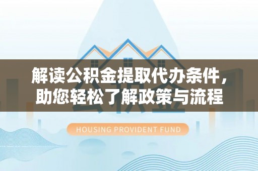 天等解读公积金提取代办条件，助您轻松了解政策与流程
