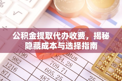天等公积金提取代办收费，揭秘隐藏成本与选择指南