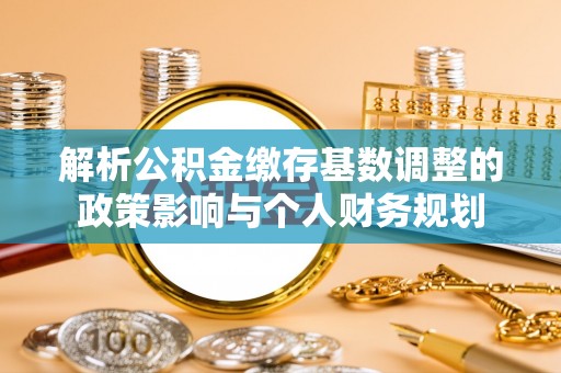 天等解析公积金缴存基数调整的政策影响与个人财务规划