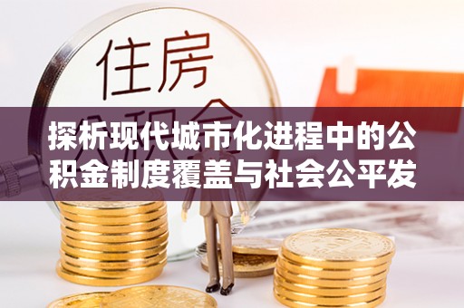 天等探析现代城市化进程中的公积金制度覆盖与社会公平发展
