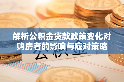 天等解析公积金贷款政策变化对购房者的影响与应对策略