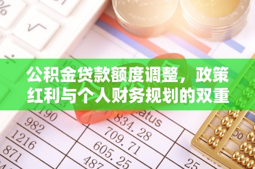 天等公积金贷款额度调整，政策红利与个人财务规划的双重考量