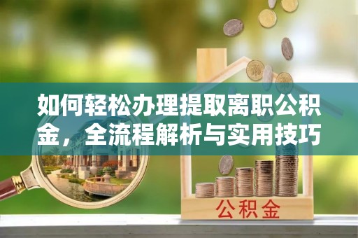 天等如何轻松办理提取离职公积金，全流程解析与实用技巧