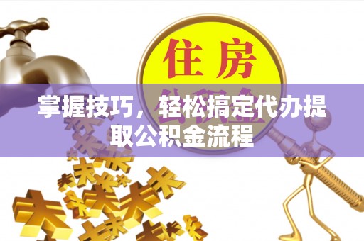 天等掌握技巧，轻松搞定代办提取公积金流程