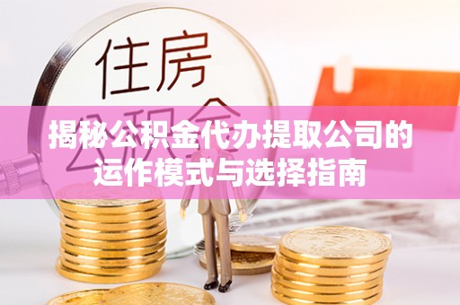 天等揭秘公积金代办提取公司的运作模式与选择指南