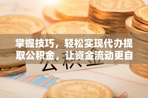 天等掌握技巧，轻松实现代办提取公积金，让资金流动更自由