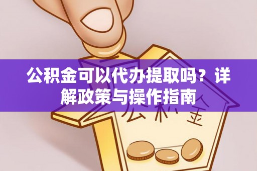 天等公积金可以代办提取吗？详解政策与操作指南