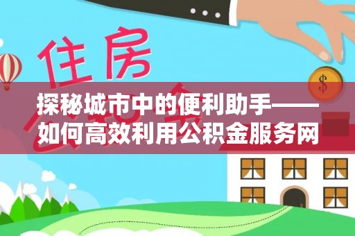 天等探秘城市中的便利助手——如何高效利用公积金服务网点查询