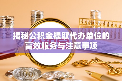 天等揭秘公积金提取代办单位的高效服务与注意事项