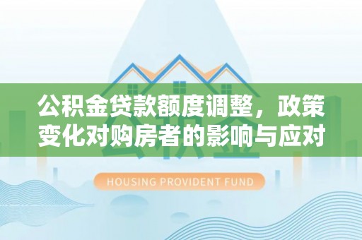 天等公积金贷款额度调整，政策变化对购房者的影响与应对策略