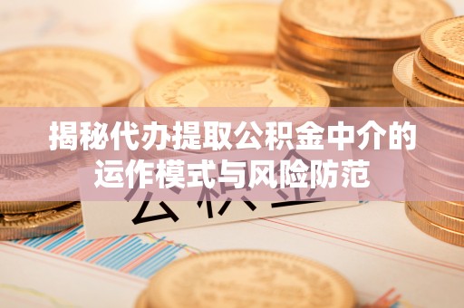 天等揭秘代办提取公积金中介的运作模式与风险防范