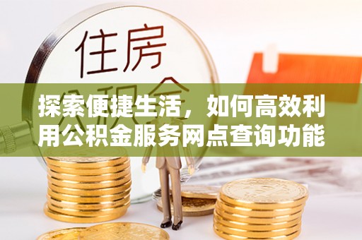 天等探索便捷生活，如何高效利用公积金服务网点查询功能
