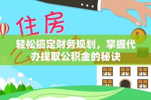 天等轻松搞定财务规划，掌握代办提取公积金的秘诀