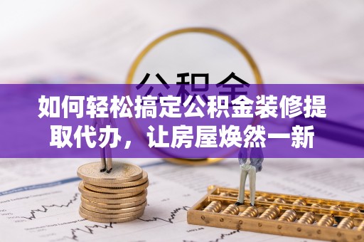 天等如何轻松搞定公积金装修提取代办，让房屋焕然一新
