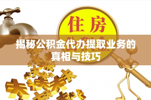 天等揭秘公积金代办提取业务的真相与技巧