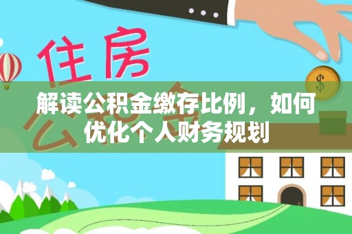 天等解读公积金缴存比例，如何优化个人财务规划