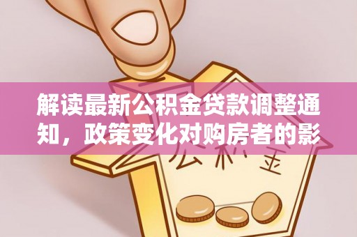 天等解读最新公积金贷款调整通知，政策变化对购房者的影响与应对策略