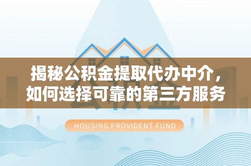 天等揭秘公积金提取代办中介，如何选择可靠的第三方服务