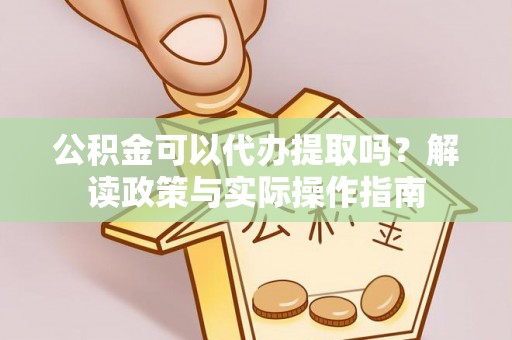 天等公积金可以代办提取吗？解读政策与实际操作指南