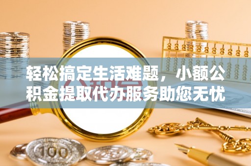 天等轻松搞定生活难题，小额公积金提取代办服务助您无忧理财