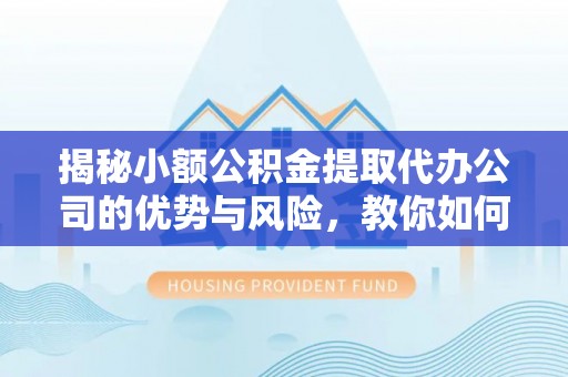 天等揭秘小额公积金提取代办公司的优势与风险，教你如何选择可靠服务