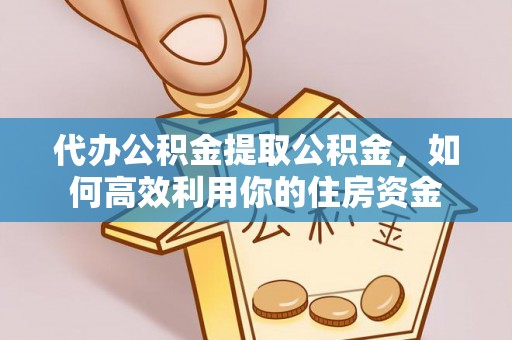 天等代办公积金提取公积金，如何高效利用你的住房资金