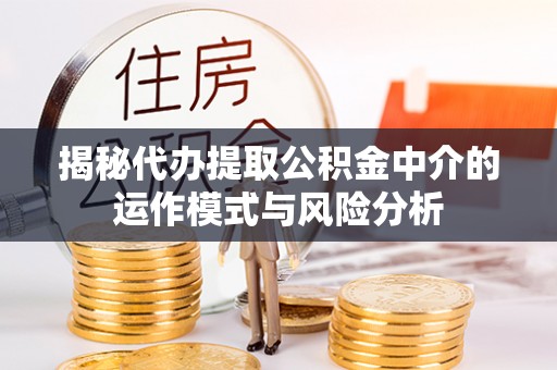 天等揭秘代办提取公积金中介的运作模式与风险分析