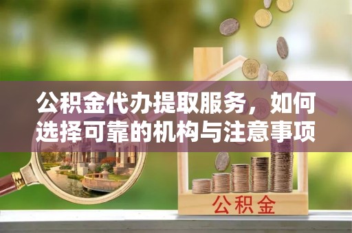 天等公积金代办提取服务，如何选择可靠的机构与注意事项