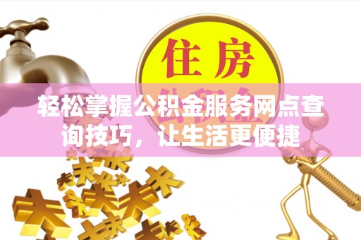 天等轻松掌握公积金服务网点查询技巧，让生活更便捷