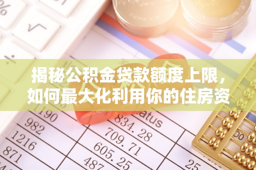 天等揭秘公积金贷款额度上限，如何最大化利用你的住房资金