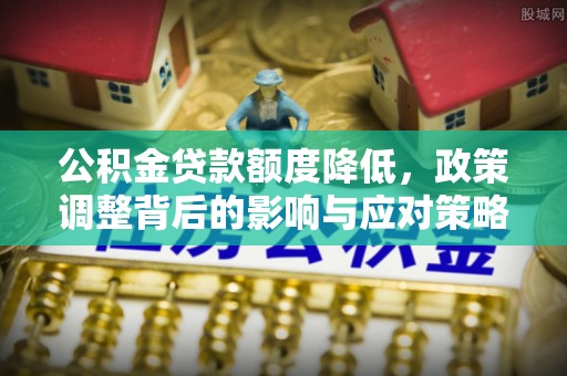 天等公积金贷款额度降低，政策调整背后的影响与应对策略
