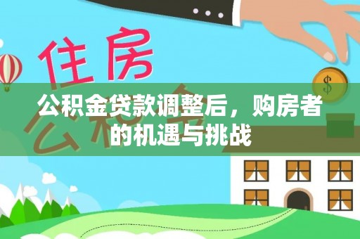 天等公积金贷款调整后，购房者的机遇与挑战
